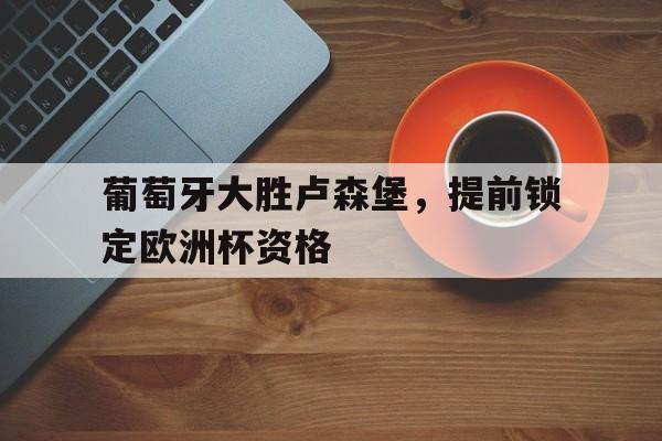 游戏APP-葡萄牙大胜卢森堡,提前锁定欧洲杯资格了吗